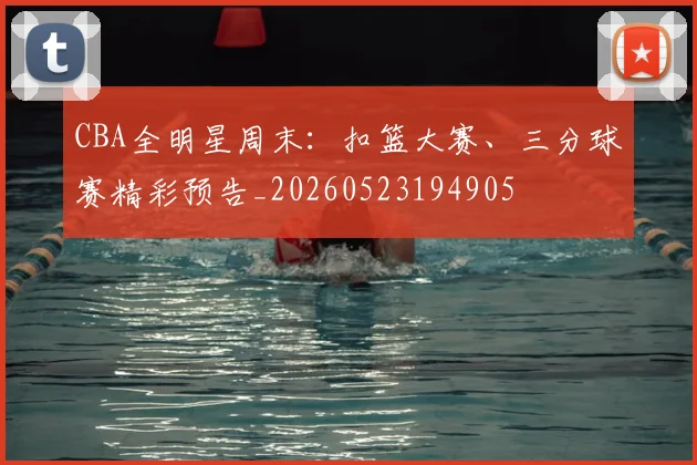 CBA全明星周末:扣篮大赛、三分球赛精彩预告_20260523194905