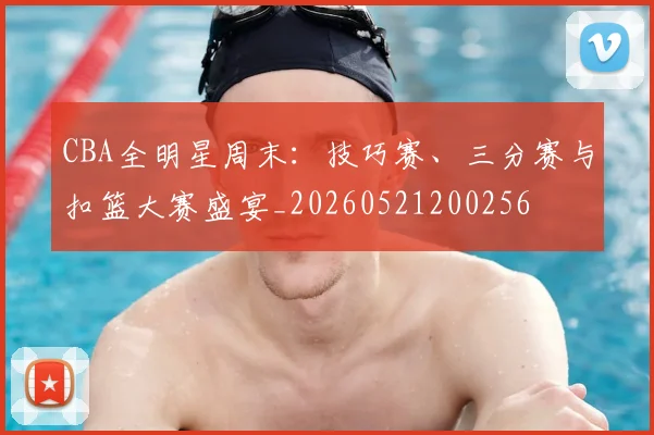 CBA全明星周末:技巧赛、三分赛与扣篮大赛盛宴_20260521200256