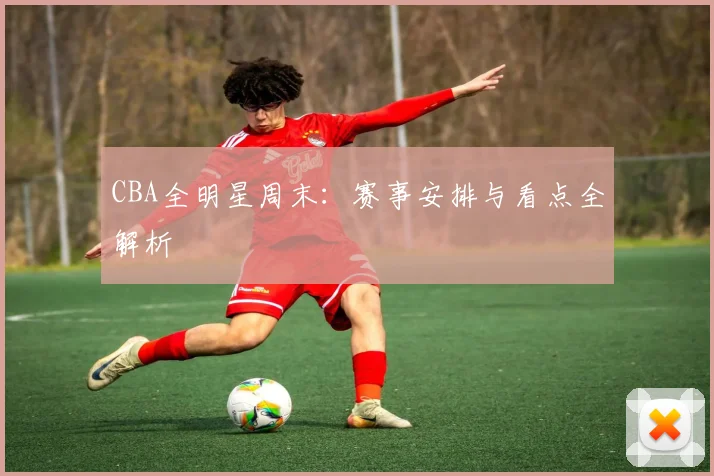 CBA全明星周末：赛事安排与看点全解析