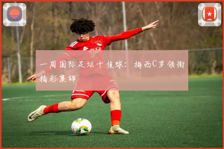 一周国际足坛十佳球:梅西C罗领衔精彩集锦