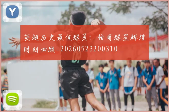 英超历史最佳球员：传奇球星辉煌时刻回顾_20260523200310