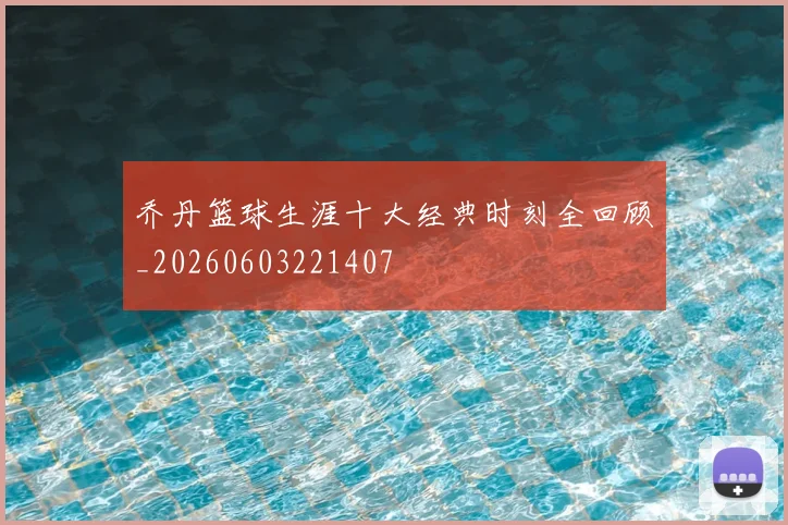 乔丹篮球生涯十大经典时刻全回顾_20260603221407
