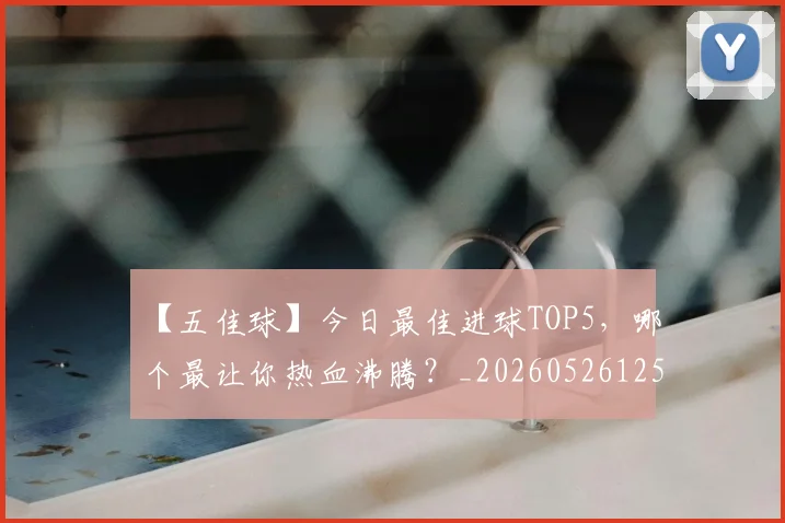 【五佳球】今日最佳进球TOP5,哪个最让你热血沸腾?_20260526125619