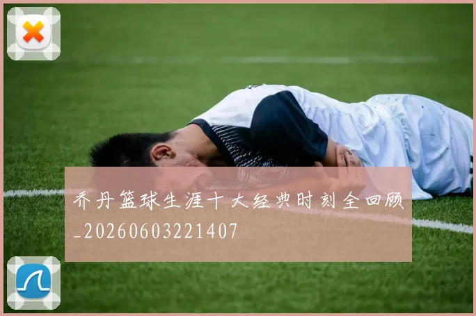 乔丹篮球生涯十大经典时刻全回顾_20260603221407