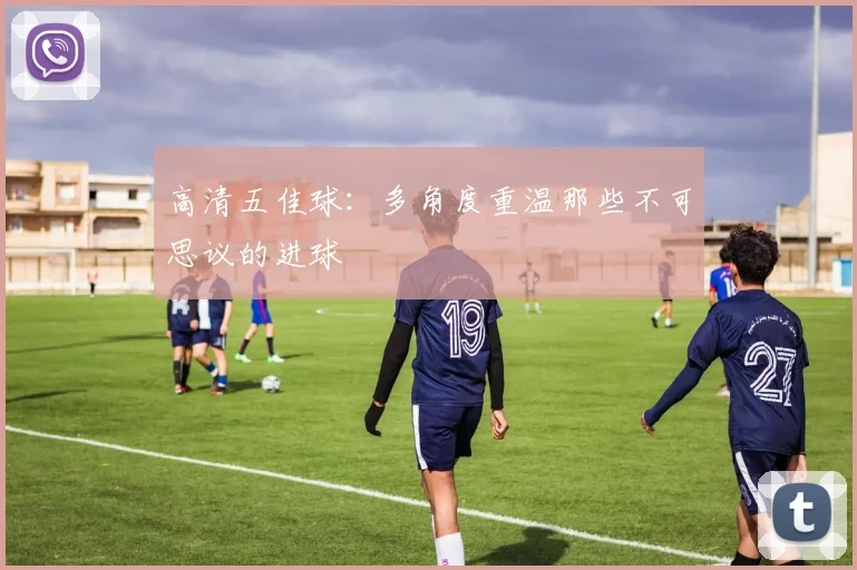高清五佳球：多角度重温那些不可思议的进球