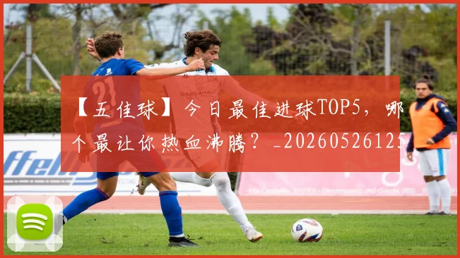 【五佳球】今日最佳进球TOP5，哪个最让你热血沸腾？_20260526125619