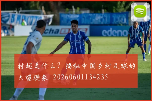 村超是什么？揭秘中国乡村足球的火爆现象_20260601134235
