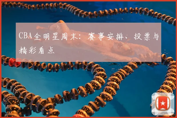CBA全明星周末:赛事安排、投票与精彩看点