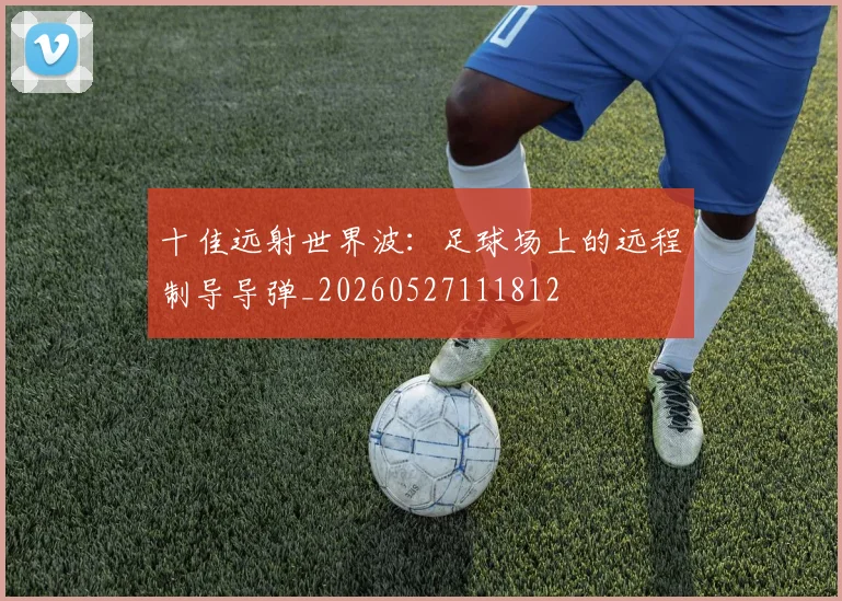 十佳远射世界波：足球场上的远程制导导弹_20260527111812