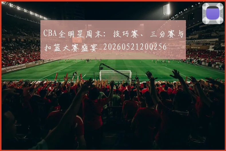 CBA全明星周末：技巧赛、三分赛与扣篮大赛盛宴_20260521200256
