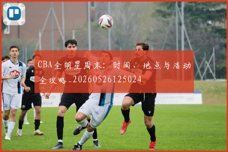 CBA全明星周末：时间、地点与活动全攻略_20260526125024