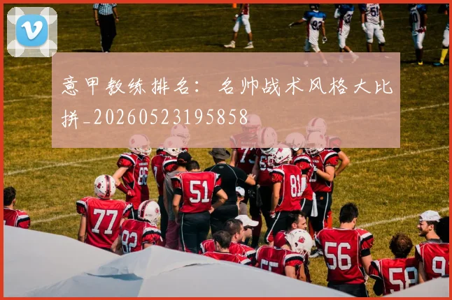 意甲教练排名：名帅战术风格大比拼_20260523195858
