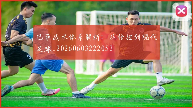 巴萨战术体系解析：从传控到现代足球_20260603222053
