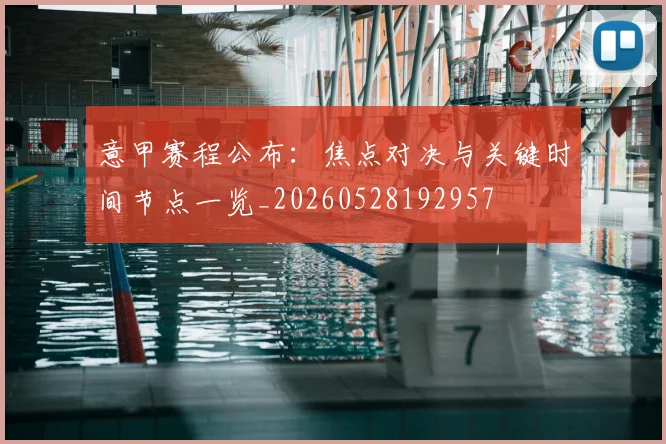 意甲赛程公布：焦点对决与关键时间节点一览_20260528192957